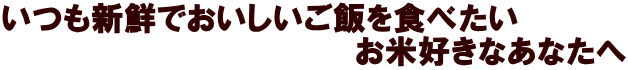 いつも新鮮でおいしいご飯をたべたいお米好きなあなたへ